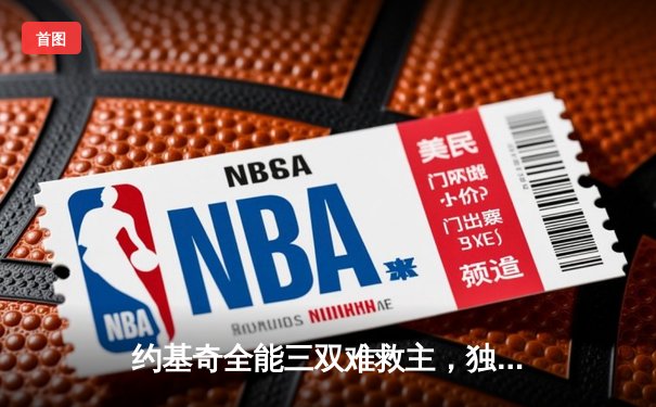 约基奇全能三双难救主，独行侠东契奇30分率队逆转掘金迎关键胜利