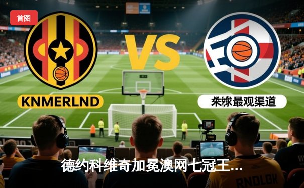 德约科维奇加冕澳网七冠王 创历史纪录展王者风范