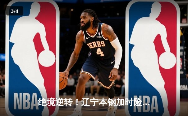 绝境逆转！辽宁本钢加时险胜广东宏远，赵继伟37+8+5主宰生死时刻 - 3