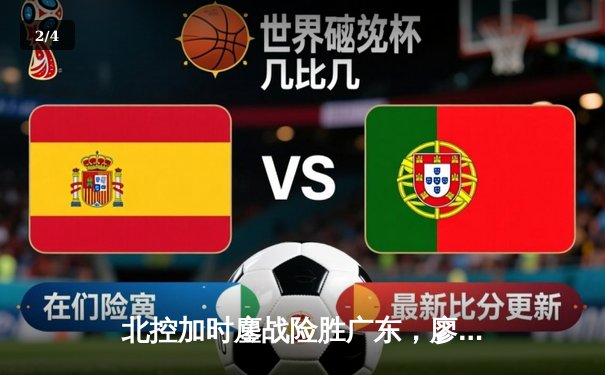 北控加时鏖战险胜广东，廖三宁31分创生涯新高，周琦空砍23+19 - 2