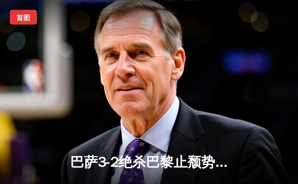 巴萨3-2绝杀巴黎止颓势，莱万双响+绝杀球点燃诺坎普