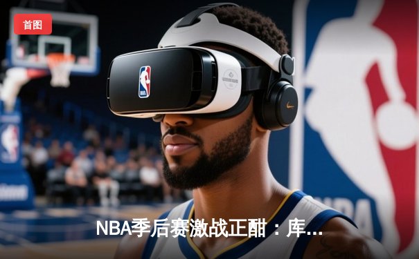 NBA季后赛激战正酣：库里狂砍40分，勇士主场力克凯尔特人扳平总比分