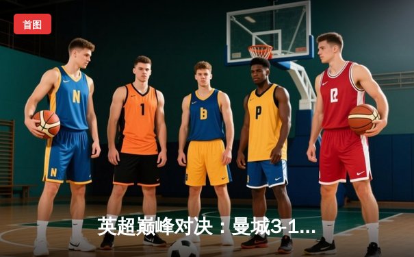 英超巅峰对决：曼城3-1逆转曼联，哈兰德双响锁定胜局