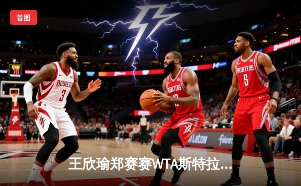 王欣瑜郑赛赛WTA斯特拉斯堡站女双夺冠，中国金花法网前奏响强音