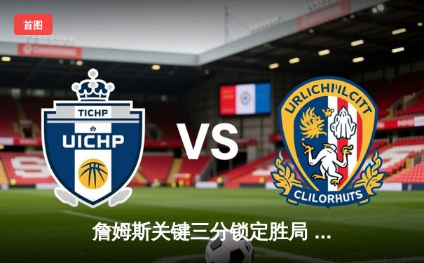 詹姆斯关键三分锁定胜局 湖人加时险胜勇士迎三连胜